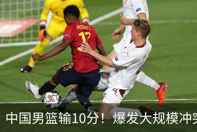 中国男篮输10分！爆发大规模冲突，3人罚出场，1人摔重伤