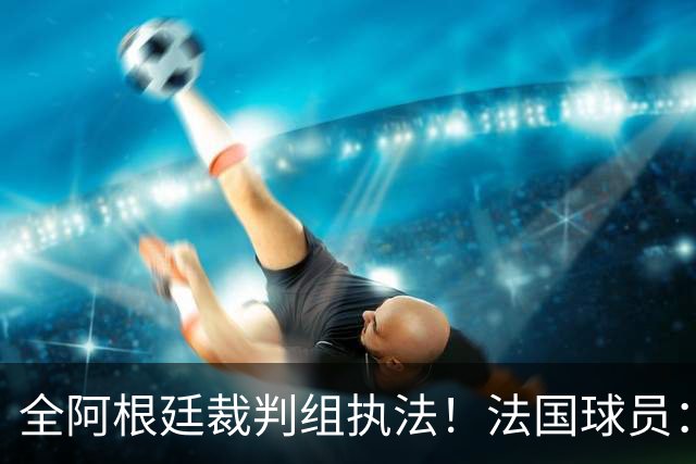全阿根廷裁判组执法！法国球员：他们有这种能力，我们只想赢比赛