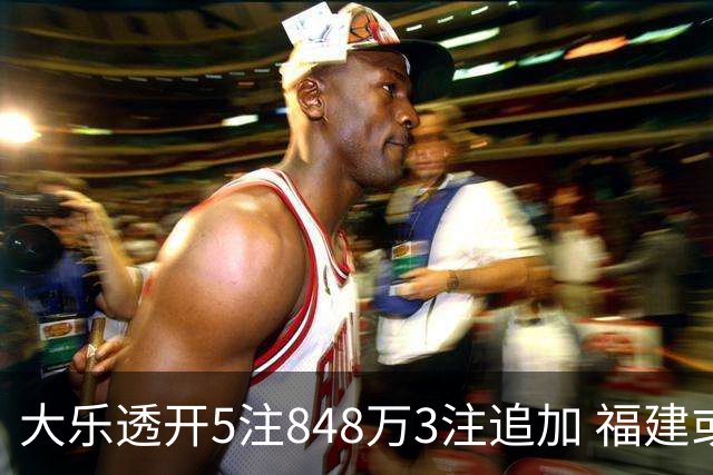 大乐透开5注848万3注追加 福建或爆3054万大奖