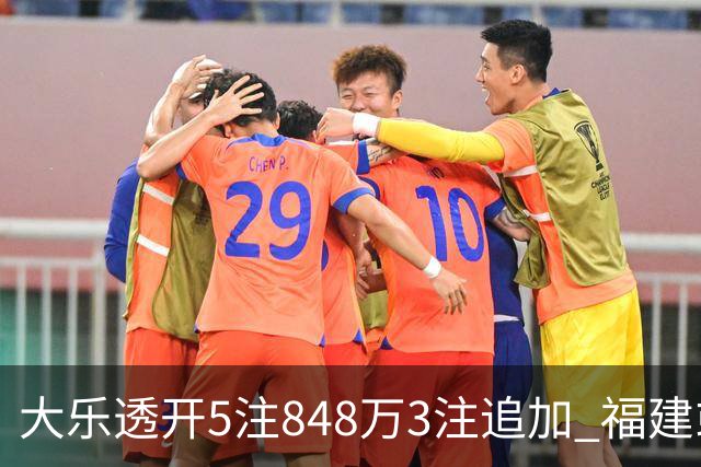 大乐透开5注848万3注追加 福建或爆3054万大奖