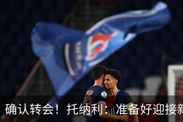 确认转会！托纳利：准备好迎接新冒险；重返米兰？时机合适会讨论