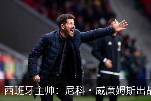 西班牙主帅：尼科·威廉姆斯出战存疑 皮诺或缺席剩余比赛