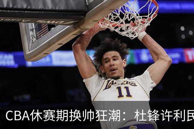 CBA休赛期换帅狂潮：杜锋许利民郑永刚潘江领衔离任 北控新主帅未官宣